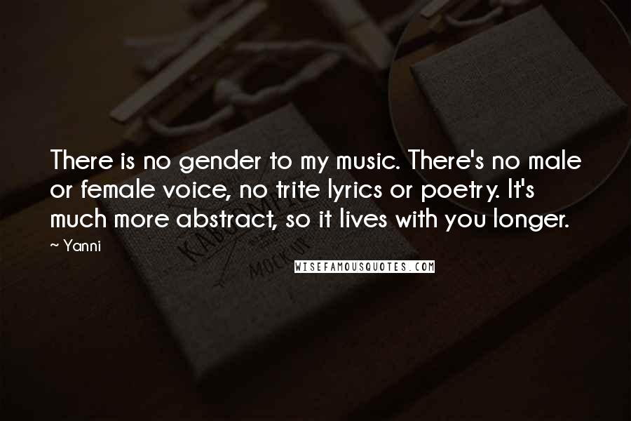 Yanni Quotes: There is no gender to my music. There's no male or female voice, no trite lyrics or poetry. It's much more abstract, so it lives with you longer.