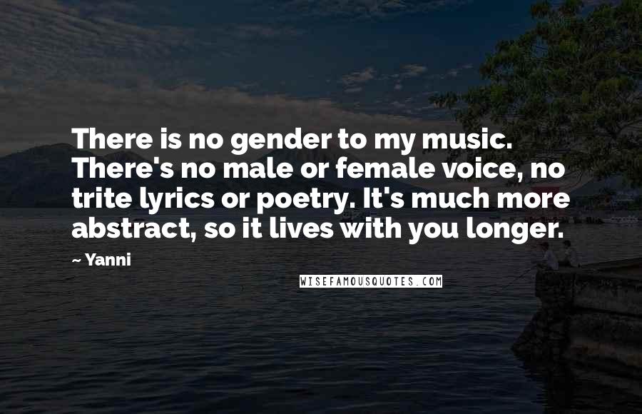 Yanni Quotes: There is no gender to my music. There's no male or female voice, no trite lyrics or poetry. It's much more abstract, so it lives with you longer.