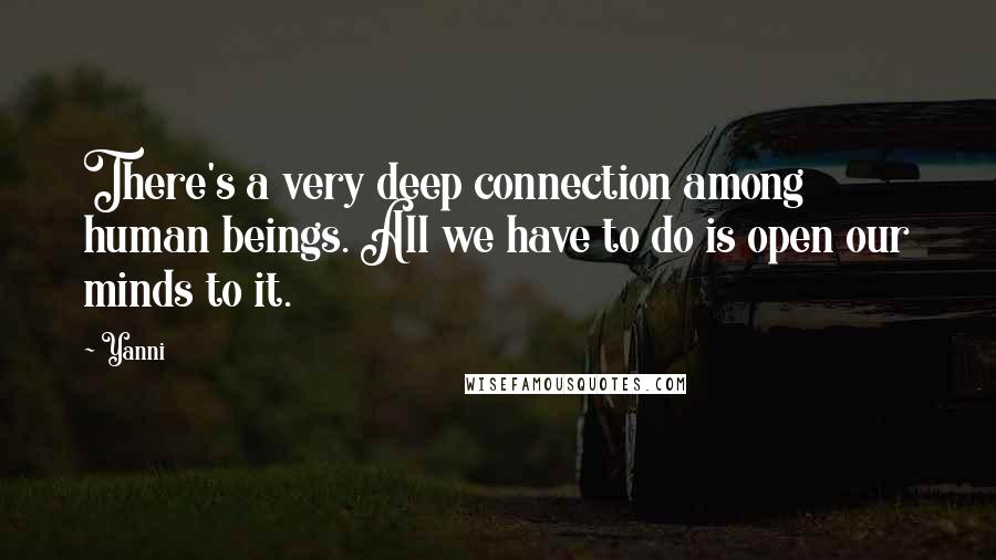 Yanni Quotes: There's a very deep connection among human beings. All we have to do is open our minds to it.