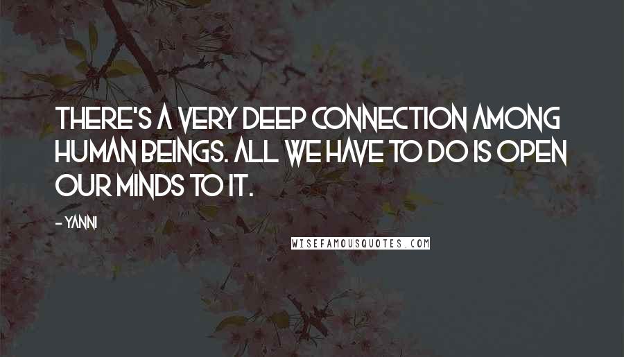 Yanni Quotes: There's a very deep connection among human beings. All we have to do is open our minds to it.