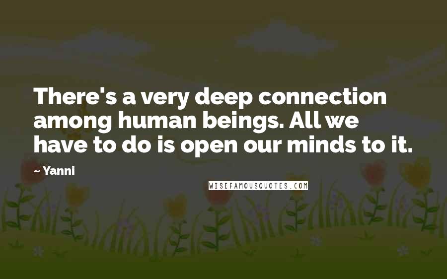 Yanni Quotes: There's a very deep connection among human beings. All we have to do is open our minds to it.