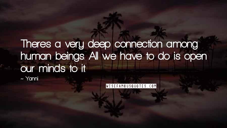 Yanni Quotes: There's a very deep connection among human beings. All we have to do is open our minds to it.