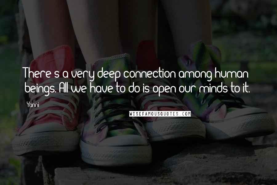 Yanni Quotes: There's a very deep connection among human beings. All we have to do is open our minds to it.