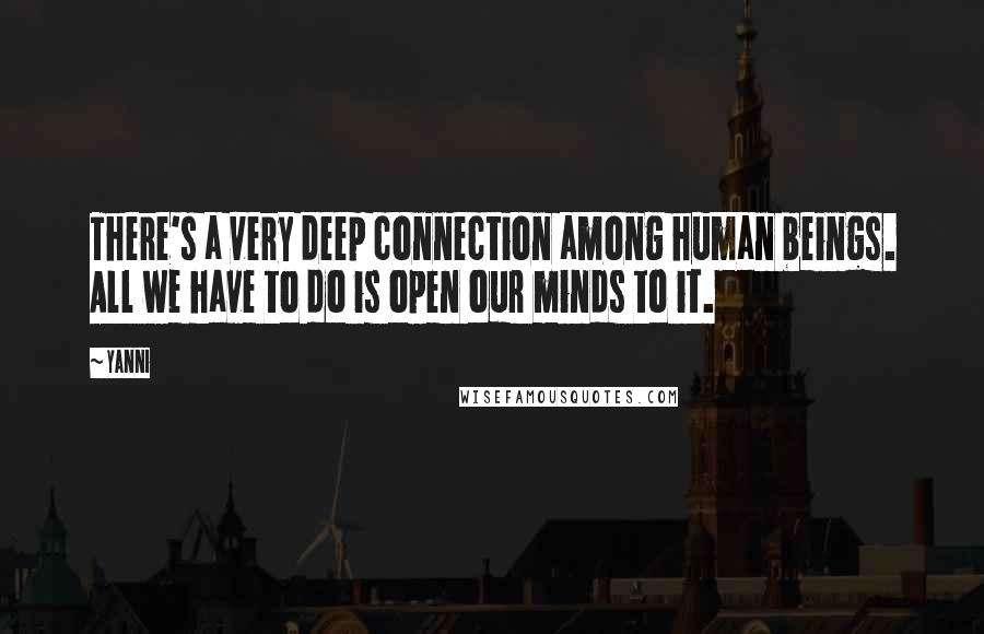 Yanni Quotes: There's a very deep connection among human beings. All we have to do is open our minds to it.