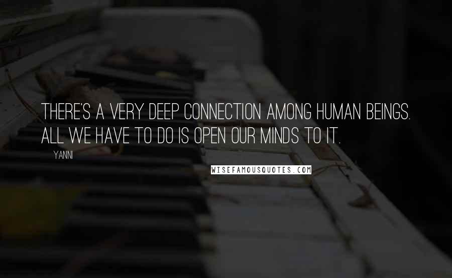 Yanni Quotes: There's a very deep connection among human beings. All we have to do is open our minds to it.