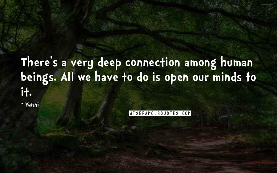 Yanni Quotes: There's a very deep connection among human beings. All we have to do is open our minds to it.