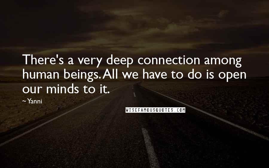 Yanni Quotes: There's a very deep connection among human beings. All we have to do is open our minds to it.