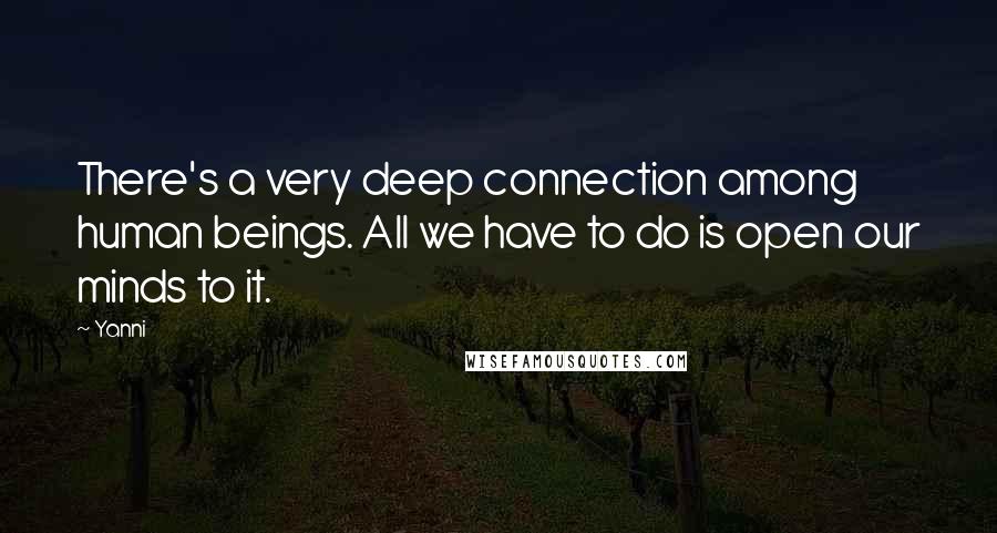 Yanni Quotes: There's a very deep connection among human beings. All we have to do is open our minds to it.