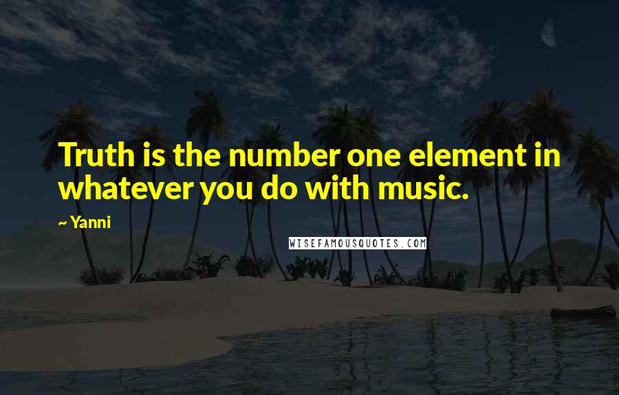 Yanni Quotes: Truth is the number one element in whatever you do with music.
