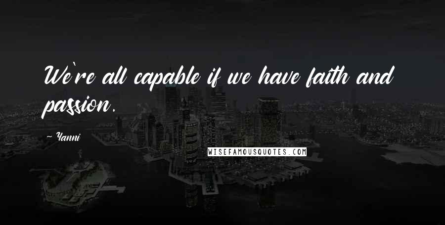 Yanni Quotes: We're all capable if we have faith and passion.