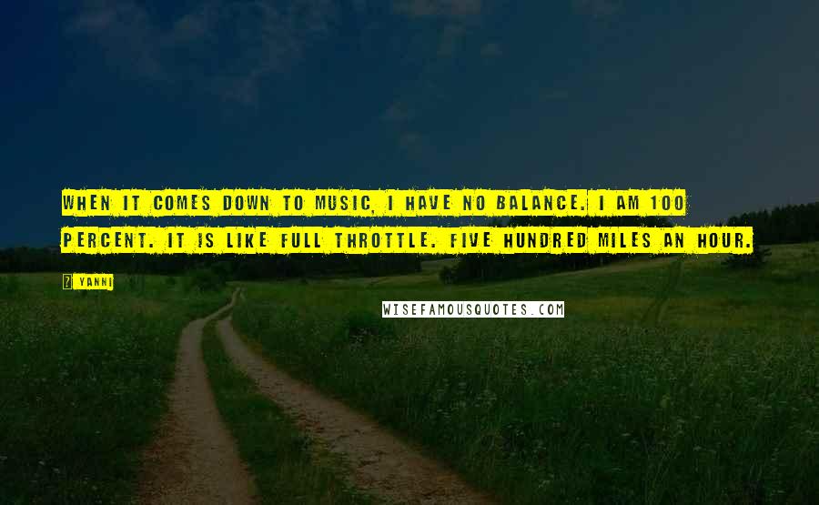 Yanni Quotes: When it comes down to music, I have no balance. I am 100 percent. It is like full throttle. Five hundred miles an hour.