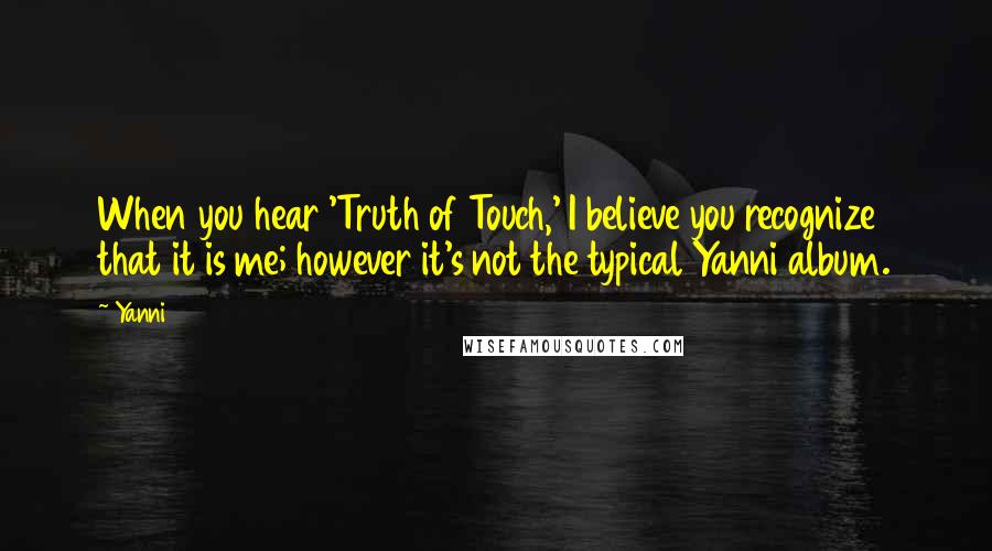 Yanni Quotes: When you hear 'Truth of Touch,' I believe you recognize that it is me; however it's not the typical Yanni album.