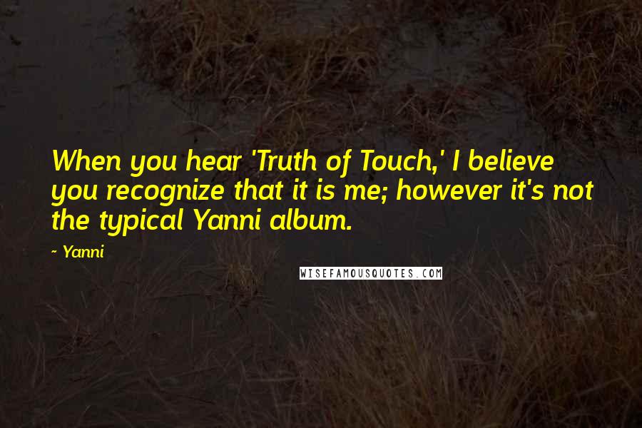 Yanni Quotes: When you hear 'Truth of Touch,' I believe you recognize that it is me; however it's not the typical Yanni album.