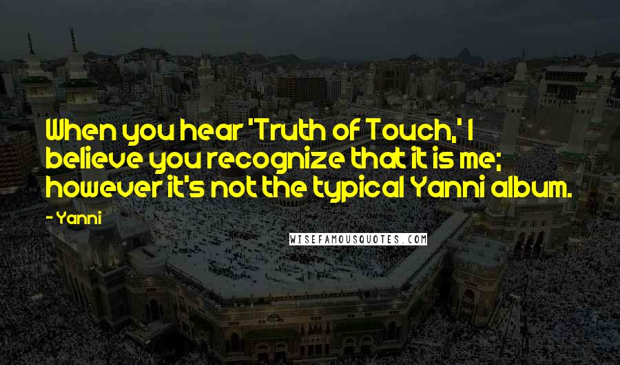 Yanni Quotes: When you hear 'Truth of Touch,' I believe you recognize that it is me; however it's not the typical Yanni album.