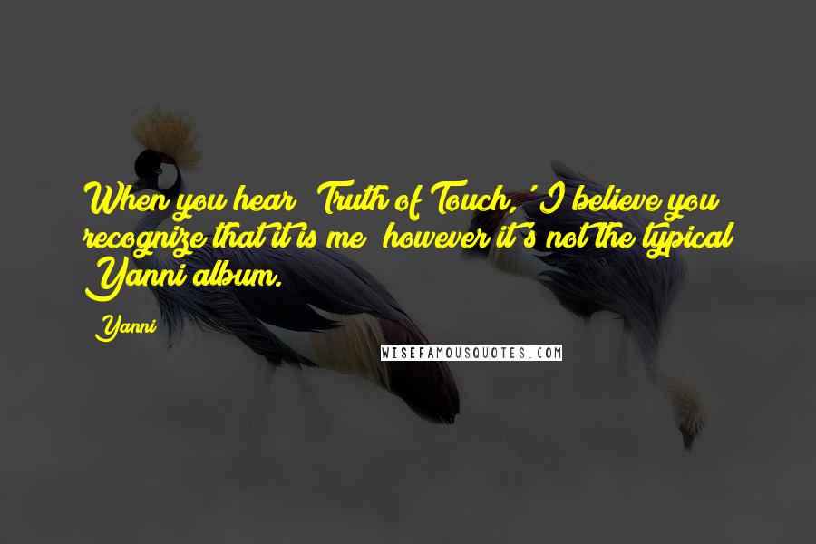 Yanni Quotes: When you hear 'Truth of Touch,' I believe you recognize that it is me; however it's not the typical Yanni album.