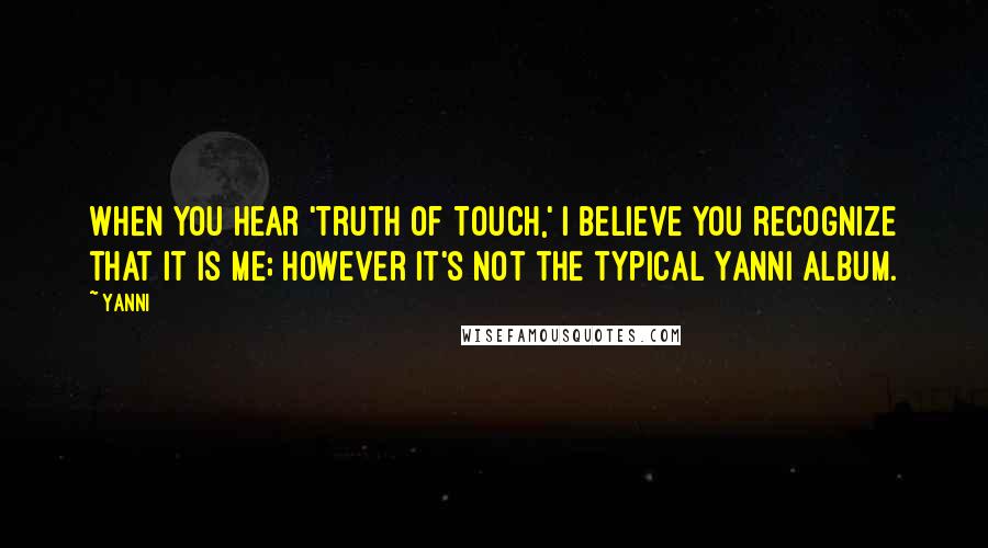 Yanni Quotes: When you hear 'Truth of Touch,' I believe you recognize that it is me; however it's not the typical Yanni album.