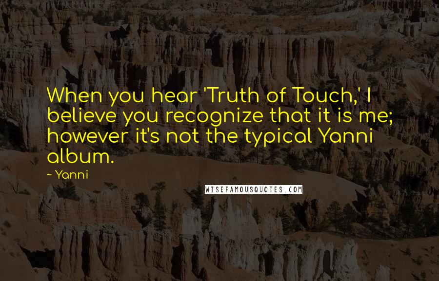 Yanni Quotes: When you hear 'Truth of Touch,' I believe you recognize that it is me; however it's not the typical Yanni album.