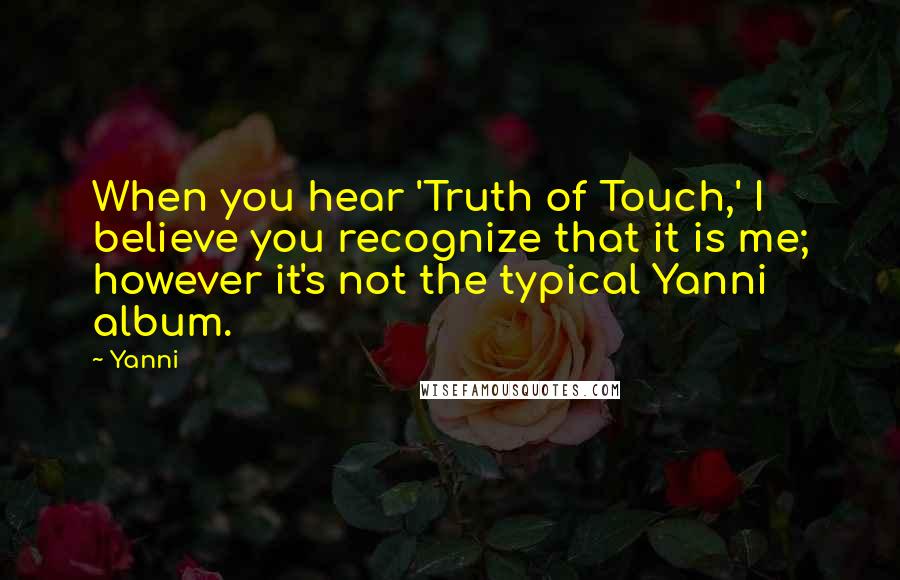 Yanni Quotes: When you hear 'Truth of Touch,' I believe you recognize that it is me; however it's not the typical Yanni album.