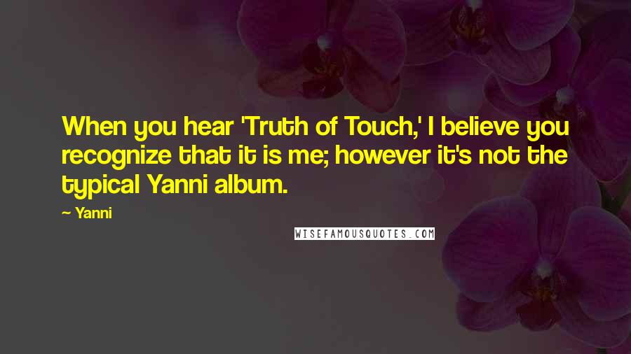 Yanni Quotes: When you hear 'Truth of Touch,' I believe you recognize that it is me; however it's not the typical Yanni album.