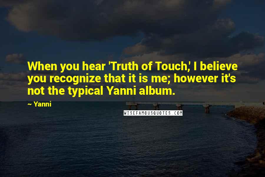 Yanni Quotes: When you hear 'Truth of Touch,' I believe you recognize that it is me; however it's not the typical Yanni album.