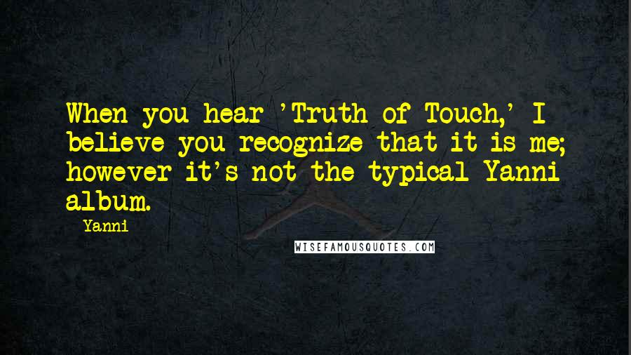 Yanni Quotes: When you hear 'Truth of Touch,' I believe you recognize that it is me; however it's not the typical Yanni album.