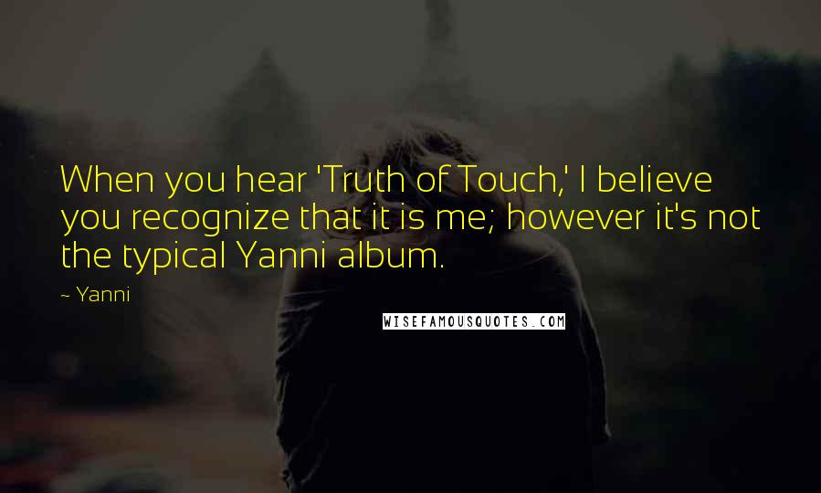 Yanni Quotes: When you hear 'Truth of Touch,' I believe you recognize that it is me; however it's not the typical Yanni album.