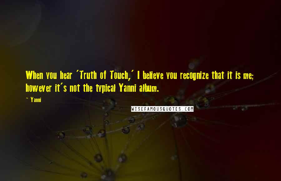 Yanni Quotes: When you hear 'Truth of Touch,' I believe you recognize that it is me; however it's not the typical Yanni album.