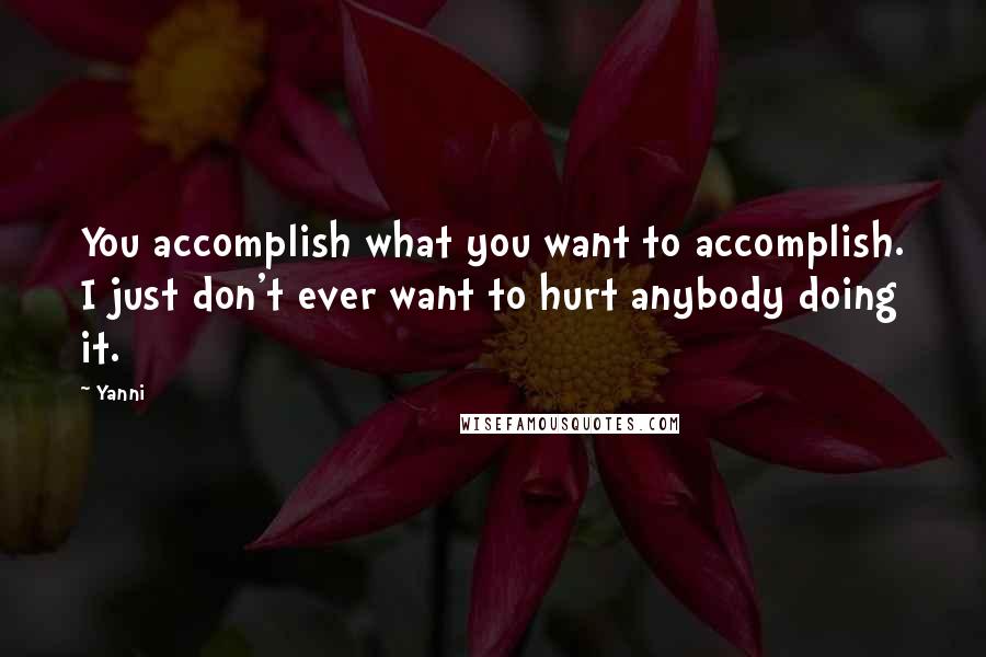 Yanni Quotes: You accomplish what you want to accomplish. I just don't ever want to hurt anybody doing it.