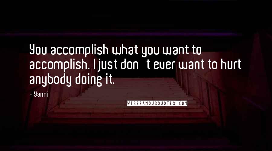 Yanni Quotes: You accomplish what you want to accomplish. I just don't ever want to hurt anybody doing it.