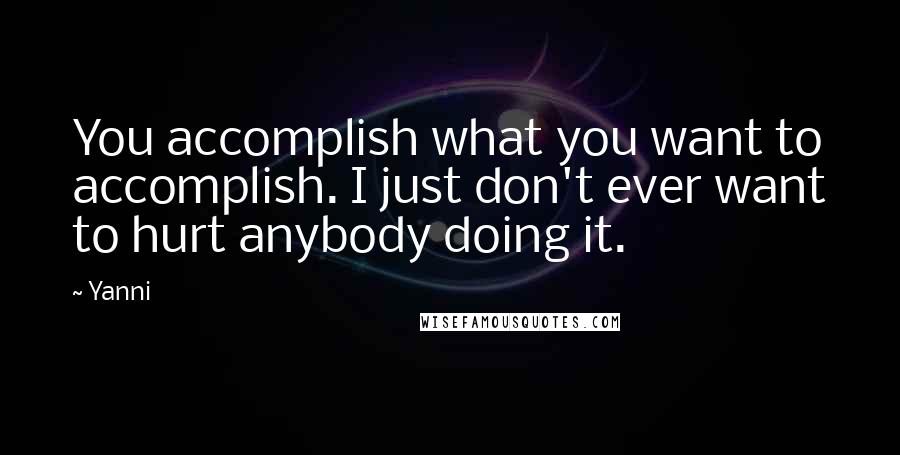 Yanni Quotes: You accomplish what you want to accomplish. I just don't ever want to hurt anybody doing it.