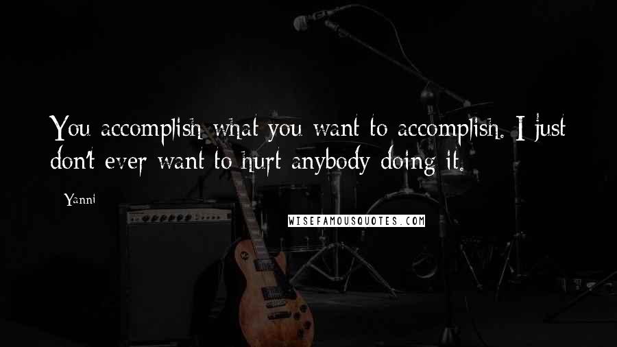 Yanni Quotes: You accomplish what you want to accomplish. I just don't ever want to hurt anybody doing it.