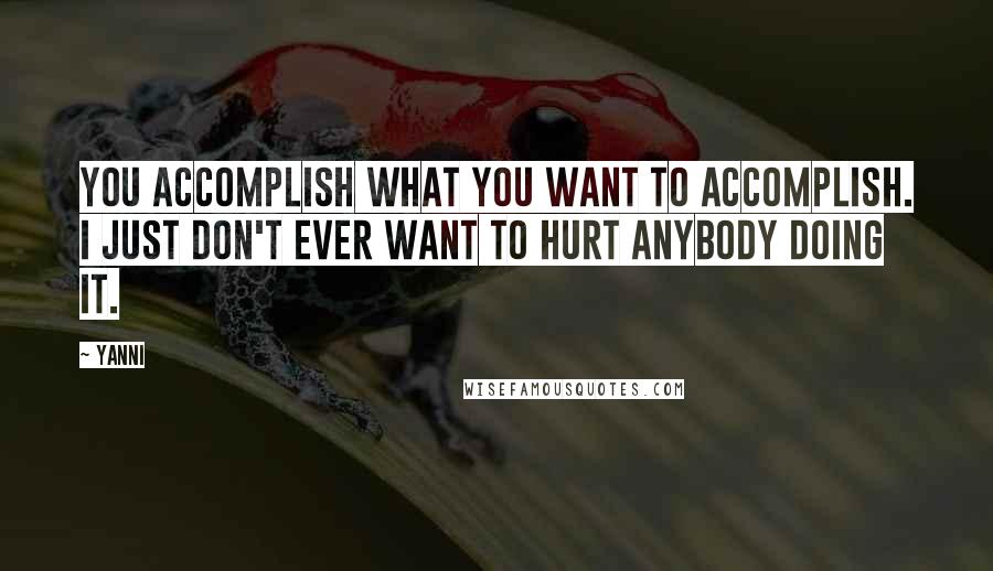 Yanni Quotes: You accomplish what you want to accomplish. I just don't ever want to hurt anybody doing it.