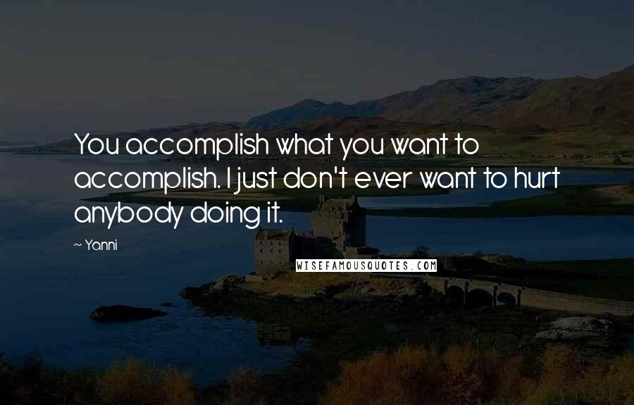 Yanni Quotes: You accomplish what you want to accomplish. I just don't ever want to hurt anybody doing it.