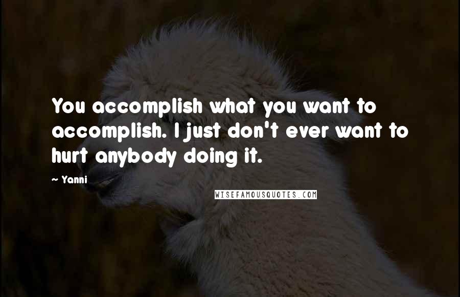 Yanni Quotes: You accomplish what you want to accomplish. I just don't ever want to hurt anybody doing it.