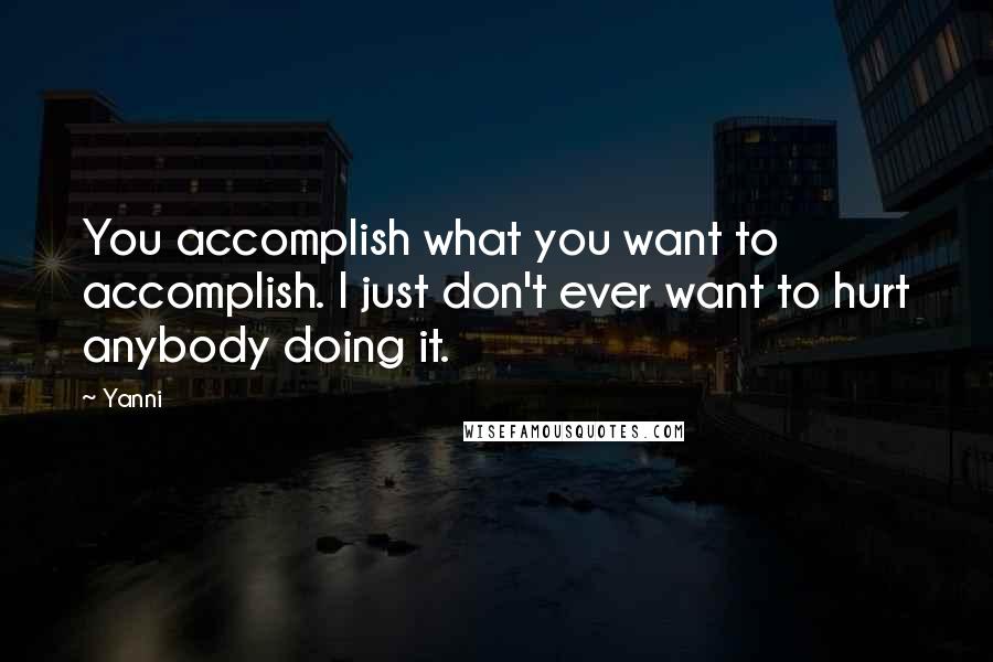 Yanni Quotes: You accomplish what you want to accomplish. I just don't ever want to hurt anybody doing it.