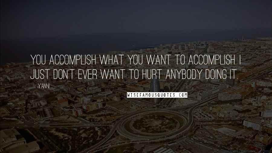Yanni Quotes: You accomplish what you want to accomplish. I just don't ever want to hurt anybody doing it.