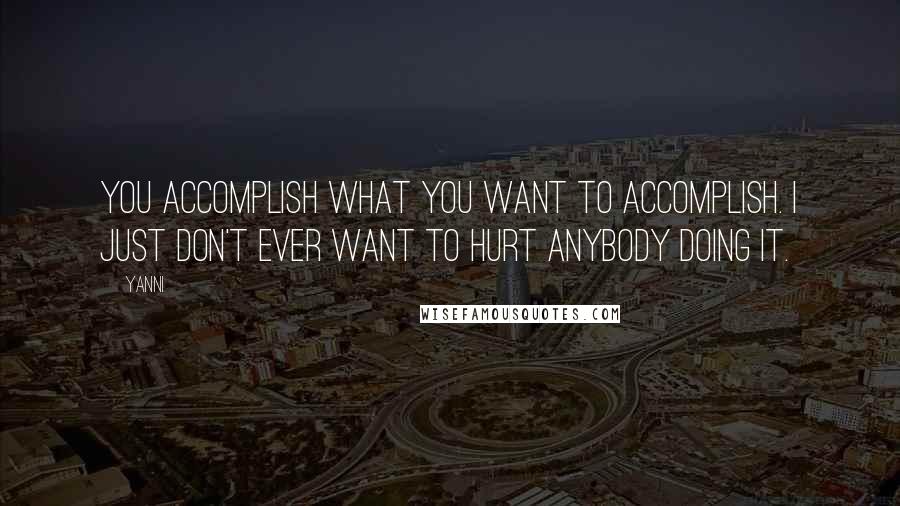 Yanni Quotes: You accomplish what you want to accomplish. I just don't ever want to hurt anybody doing it.