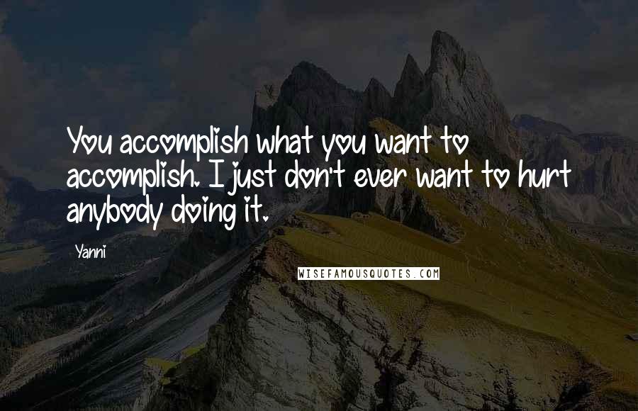 Yanni Quotes: You accomplish what you want to accomplish. I just don't ever want to hurt anybody doing it.