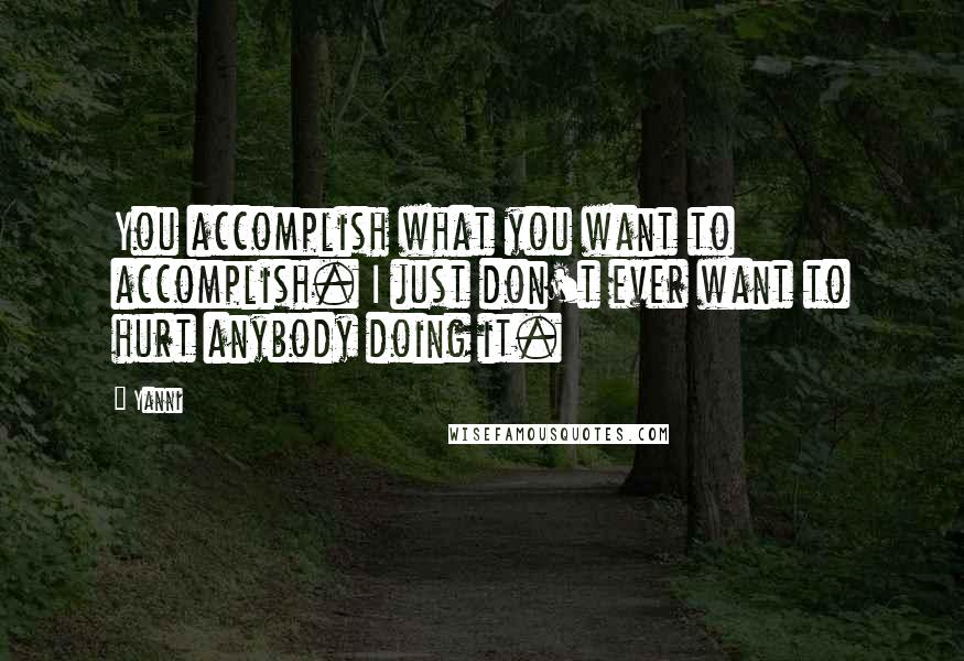 Yanni Quotes: You accomplish what you want to accomplish. I just don't ever want to hurt anybody doing it.