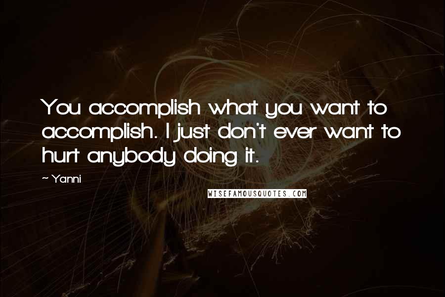 Yanni Quotes: You accomplish what you want to accomplish. I just don't ever want to hurt anybody doing it.