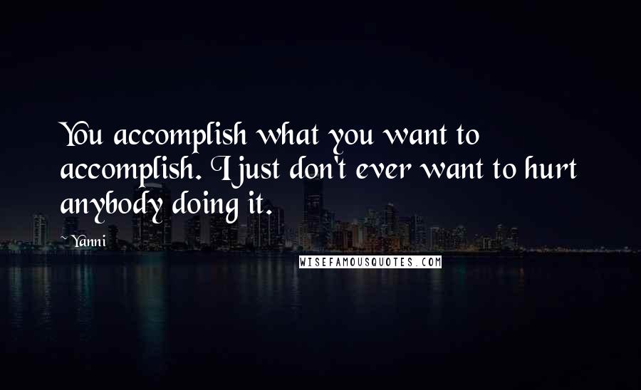 Yanni Quotes: You accomplish what you want to accomplish. I just don't ever want to hurt anybody doing it.