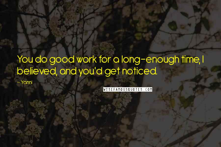 Yanni Quotes: You do good work for a long-enough time, I believed, and you'd get noticed.
