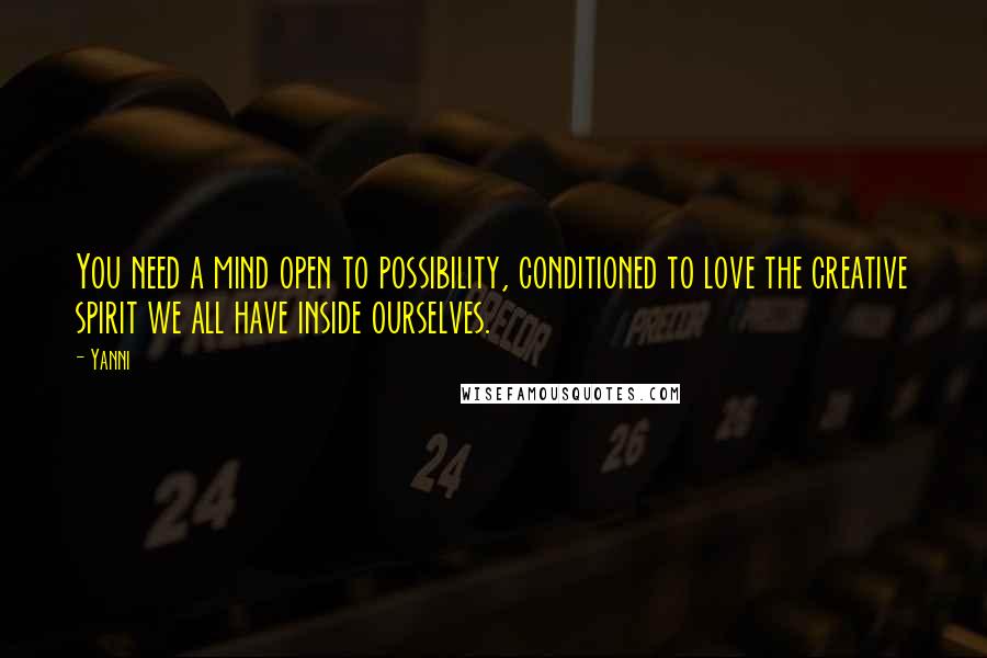 Yanni Quotes: You need a mind open to possibility, conditioned to love the creative spirit we all have inside ourselves.