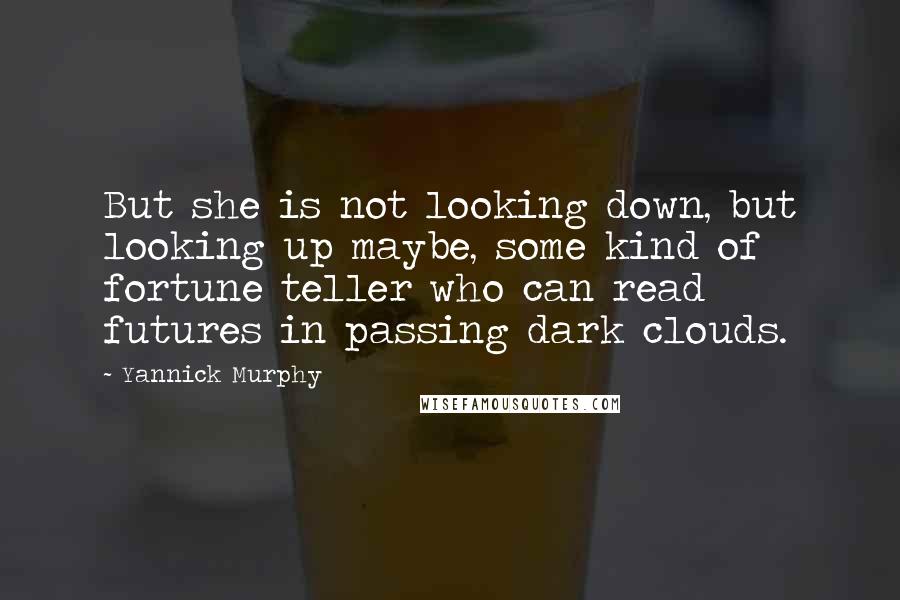 Yannick Murphy Quotes: But she is not looking down, but looking up maybe, some kind of fortune teller who can read futures in passing dark clouds.