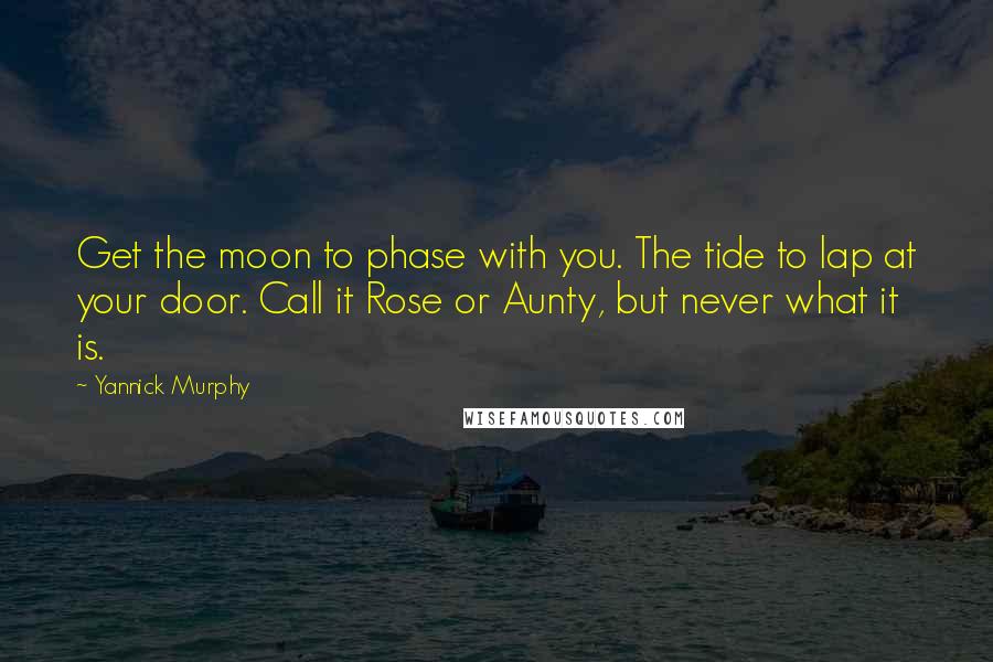 Yannick Murphy Quotes: Get the moon to phase with you. The tide to lap at your door. Call it Rose or Aunty, but never what it is.