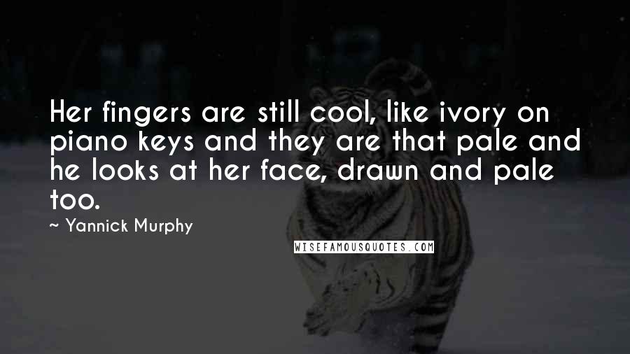 Yannick Murphy Quotes: Her fingers are still cool, like ivory on piano keys and they are that pale and he looks at her face, drawn and pale too.