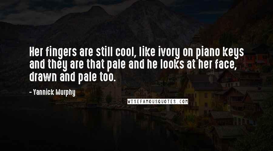 Yannick Murphy Quotes: Her fingers are still cool, like ivory on piano keys and they are that pale and he looks at her face, drawn and pale too.