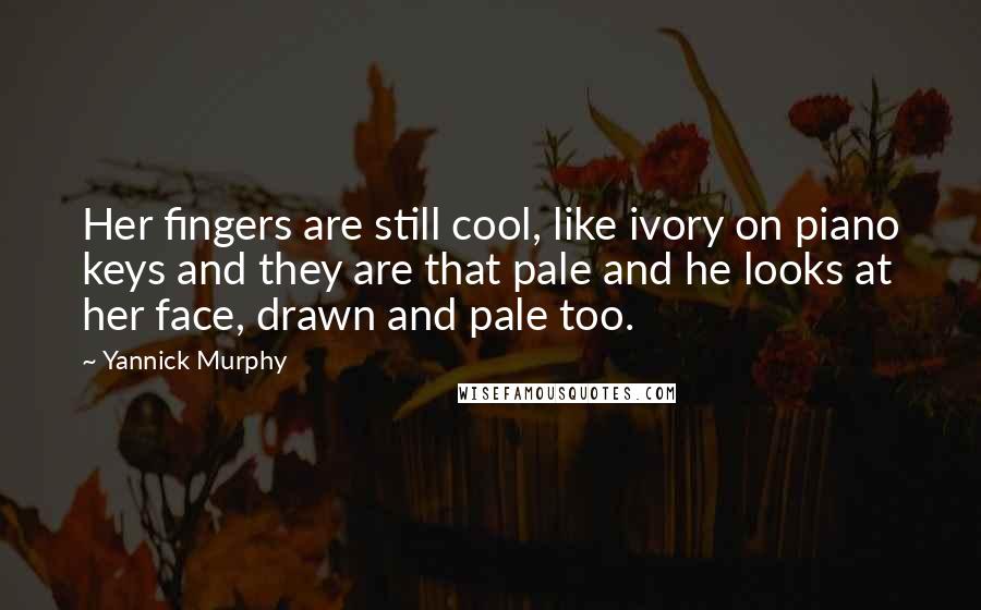 Yannick Murphy Quotes: Her fingers are still cool, like ivory on piano keys and they are that pale and he looks at her face, drawn and pale too.