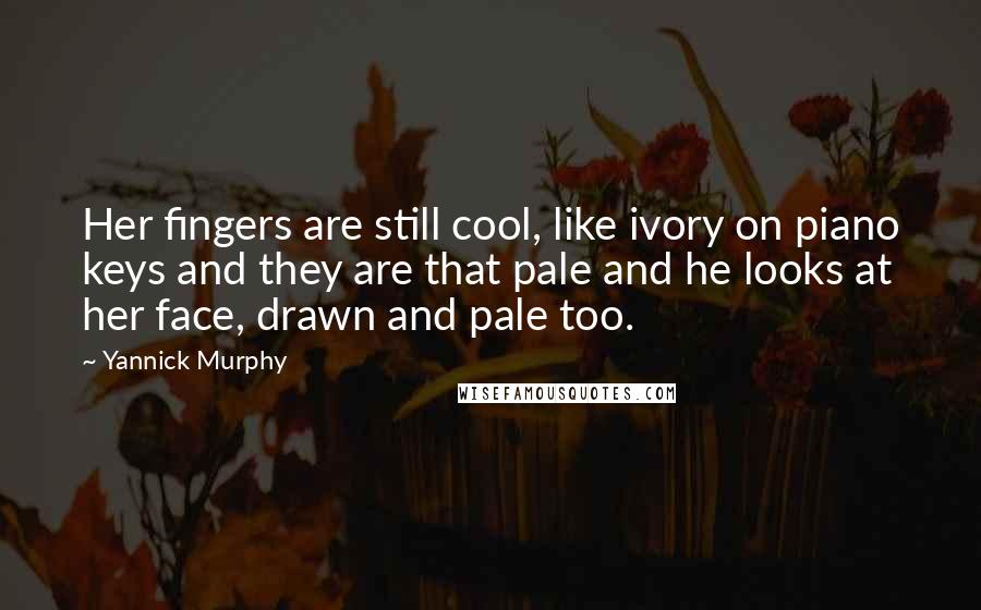 Yannick Murphy Quotes: Her fingers are still cool, like ivory on piano keys and they are that pale and he looks at her face, drawn and pale too.