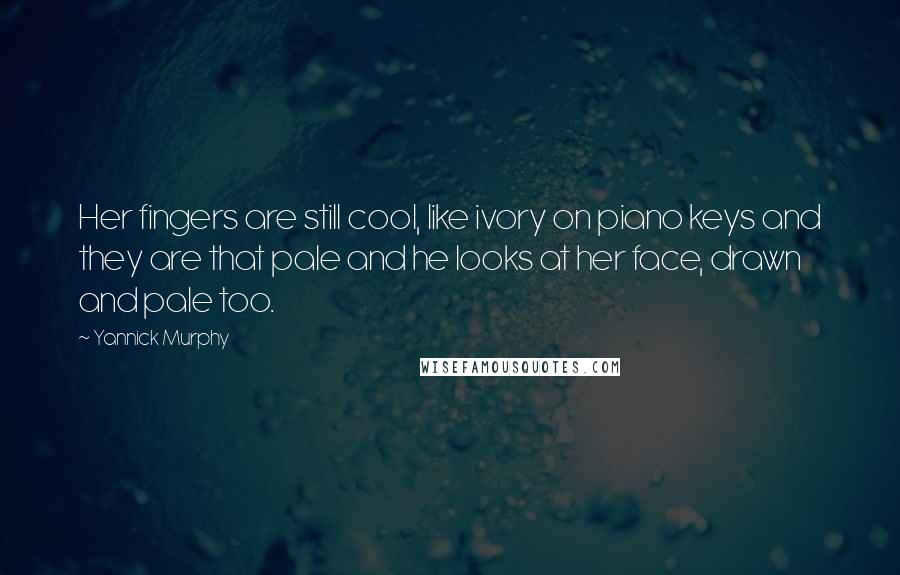 Yannick Murphy Quotes: Her fingers are still cool, like ivory on piano keys and they are that pale and he looks at her face, drawn and pale too.